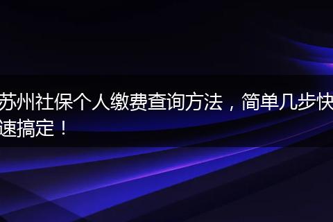 苏州社保个人缴费查询方法，简单几步快速搞定！