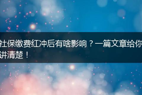社保缴费红冲后有啥影响？一篇文章给你讲清楚！