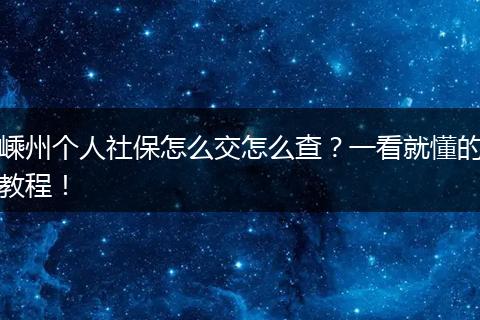 嵊州个人社保怎么交怎么查？一看就懂的教程！