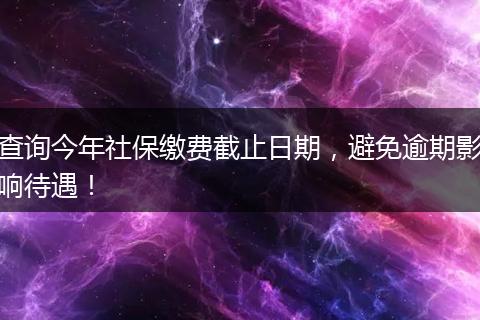 查询今年社保缴费截止日期，避免逾期影响待遇！