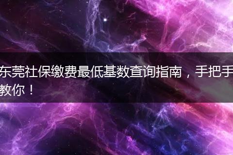 东莞社保缴费最低基数查询指南，手把手教你！