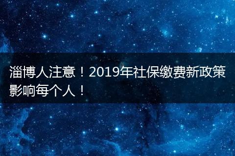 淄博人注意！2019年社保缴费新政策影响每个人！