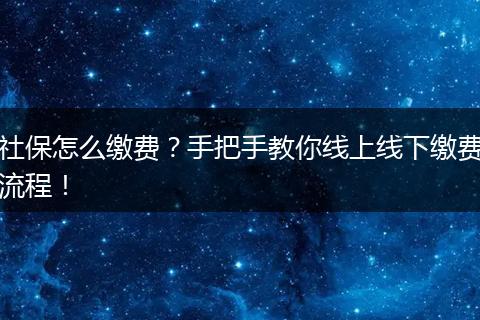 社保怎么缴费？手把手教你线上线下缴费流程！