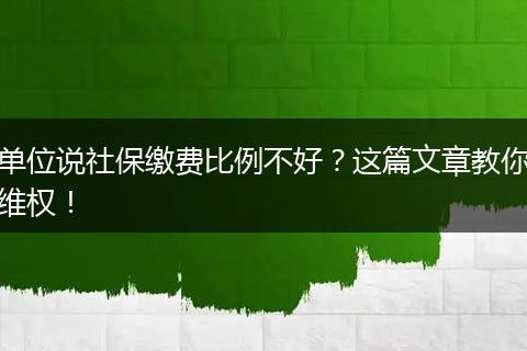 单位说社保缴费比例不好？这篇文章教你维权！
