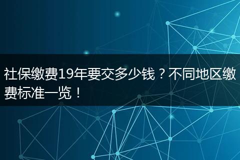 社保缴费19年要交多少钱？不同地区缴费标准一览！