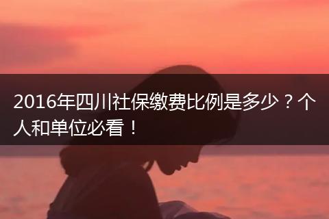 2016年四川社保缴费比例是多少？个人和单位必看！
