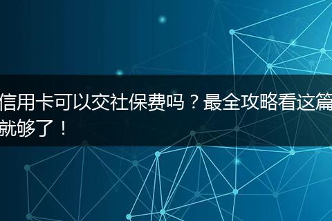 信用卡可以交社保费吗？最全攻略看这篇就够了！