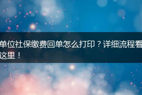 单位社保缴费回单怎么打印？详细流程看这里！