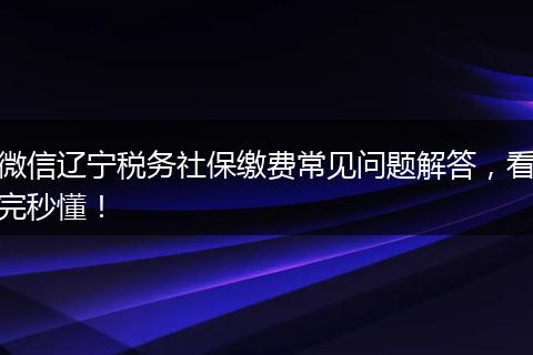微信辽宁税务社保缴费常见问题解答，看完秒懂！