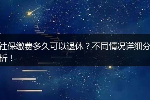 社保缴费多久可以退休？不同情况详细分析！