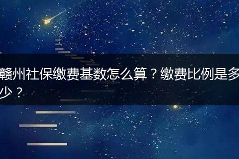 赣州社保缴费基数怎么算？缴费比例是多少？