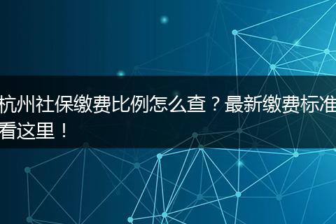 杭州社保缴费比例怎么查？最新缴费标准看这里！