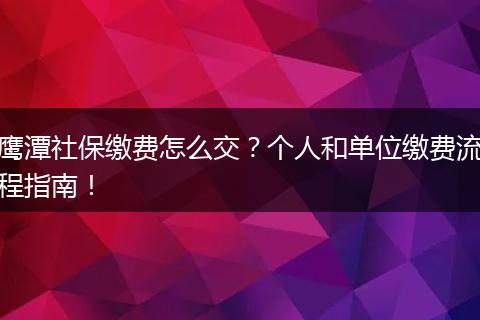 鹰潭社保缴费怎么交？个人和单位缴费流程指南！