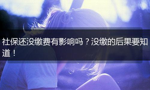 社保还没缴费有影响吗？没缴的后果要知道！