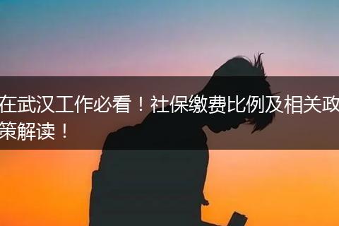 在武汉工作必看！社保缴费比例及相关政策解读！