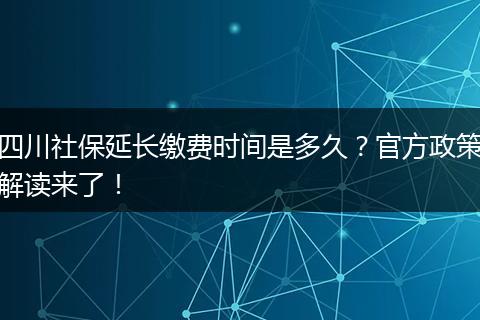 四川社保延长缴费时间是多久？官方政策解读来了！
