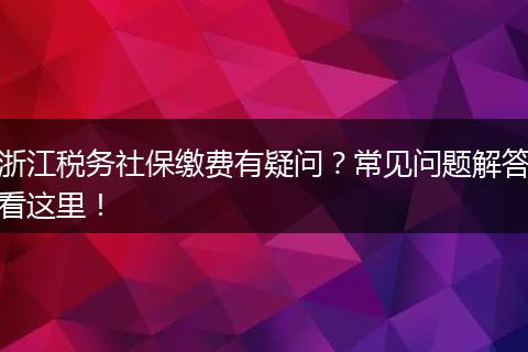 浙江税务社保缴费有疑问？常见问题解答看这里！