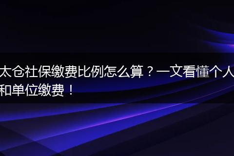 太仓社保缴费比例怎么算？一文看懂个人和单位缴费！