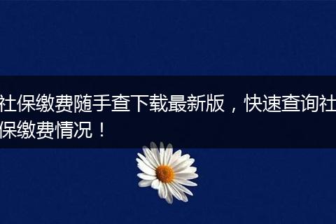 社保缴费随手查下载最新版，快速查询社保缴费情况！