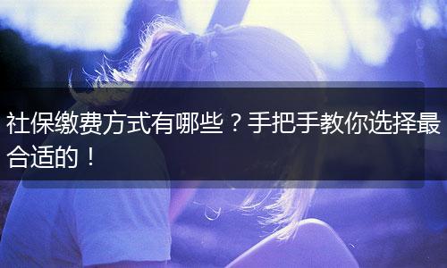 社保缴费方式有哪些？手把手教你选择最合适的！