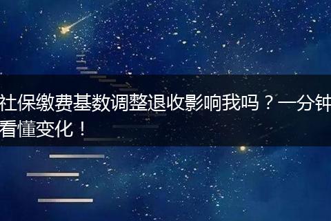 社保缴费基数调整退收影响我吗？一分钟看懂变化！