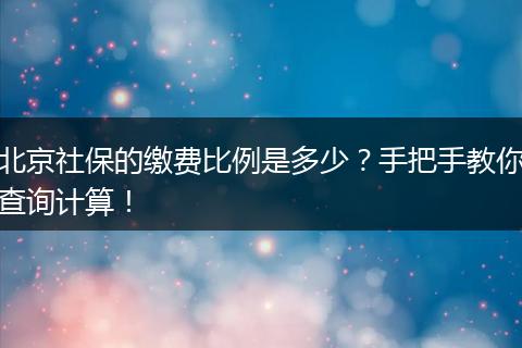 北京社保的缴费比例是多少？手把手教你查询计算！
