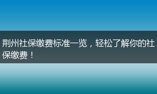 荆州社保缴费标准一览，轻松了解你的社保缴费！