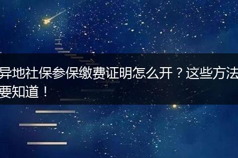 异地社保参保缴费证明怎么开？这些方法要知道！