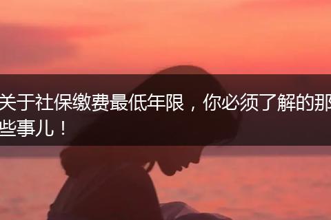 关于社保缴费最低年限，你必须了解的那些事儿！