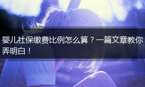 婴儿社保缴费比例怎么算？一篇文章教你弄明白！