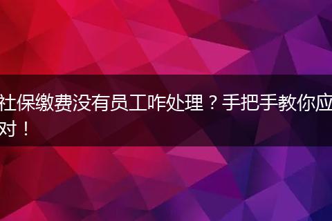 社保缴费没有员工咋处理？手把手教你应对！