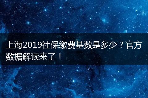 上海2019社保缴费基数是多少？官方数据解读来了！