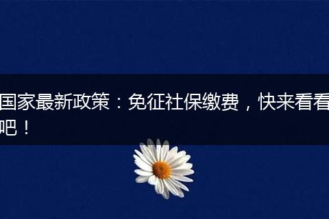 国家最新政策：免征社保缴费，快来看看吧！