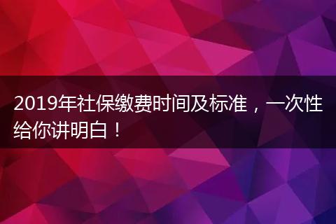 2019年社保缴费时间及标准，一次性给你讲明白！