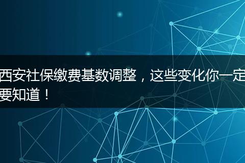 西安社保缴费基数调整，这些变化你一定要知道！