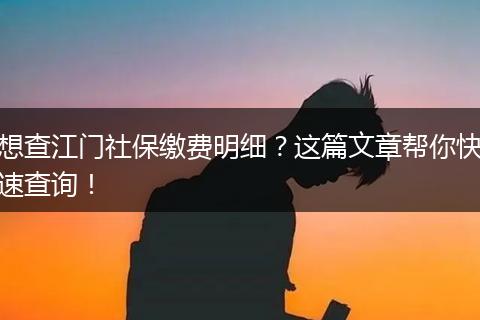 想查江门社保缴费明细？这篇文章帮你快速查询！