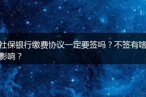 社保银行缴费协议一定要签吗？不签有啥影响？