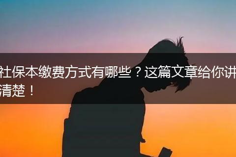 社保本缴费方式有哪些？这篇文章给你讲清楚！