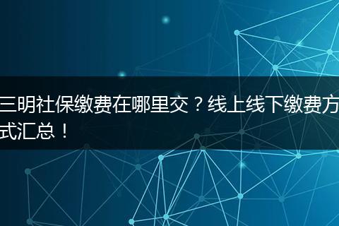 三明社保缴费在哪里交？线上线下缴费方式汇总！