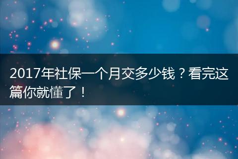 2017年社保一个月交多少钱？看完这篇你就懂了！