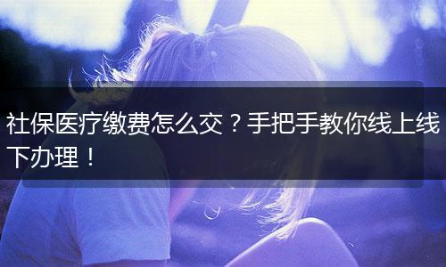 社保医疗缴费怎么交？手把手教你线上线下办理！