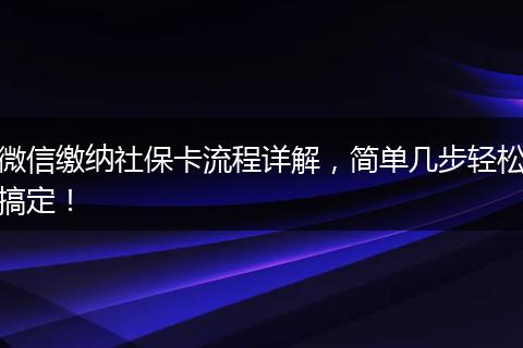 微信缴纳社保卡流程详解，简单几步轻松搞定！
