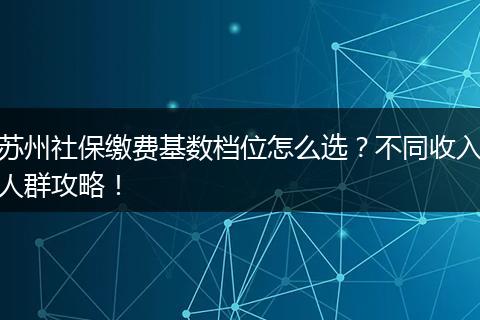 苏州社保缴费基数档位怎么选？不同收入人群攻略！