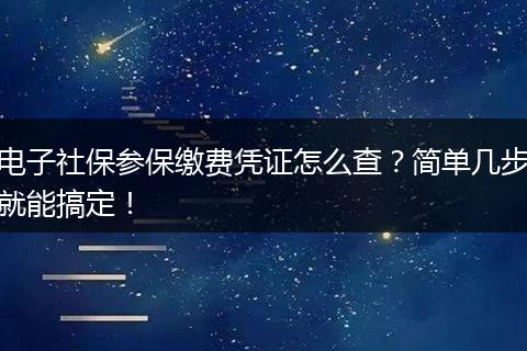 电子社保参保缴费凭证怎么查？简单几步就能搞定！
