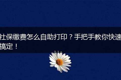 社保缴费怎么自助打印？手把手教你快速搞定！
