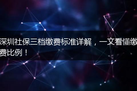 深圳社保三档缴费标准详解，一文看懂缴费比例！