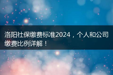 洛阳社保缴费标准2024，个人和公司缴费比例详解！