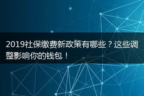 2019社保缴费新政策有哪些？这些调整影响你的钱包！