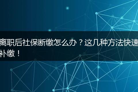 离职后社保断缴怎么办？这几种方法快速补缴！