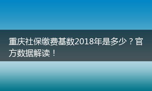 重庆社保缴费基数2018年是多少？官方数据解读！